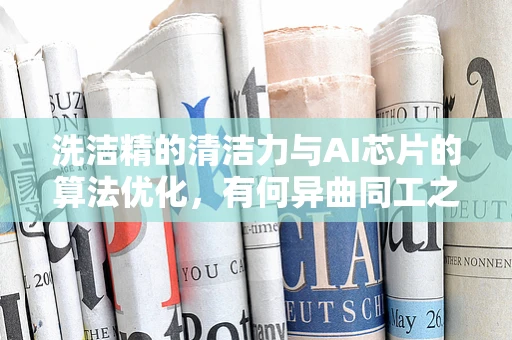 洗洁精的清洁力与AI芯片的算法优化，有何异曲同工之处？