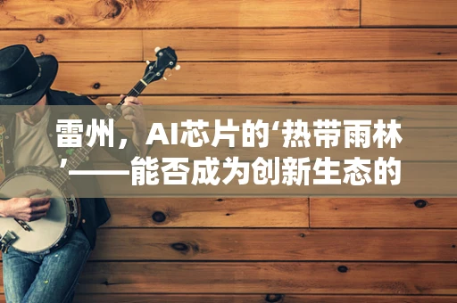 雷州，AI芯片的‘热带雨林’——能否成为创新生态的‘热带奇迹’？