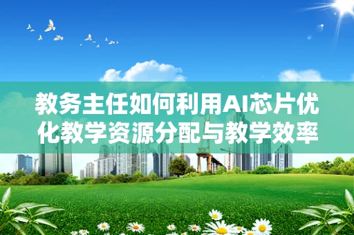 教务主任如何利用AI芯片优化教学资源分配与教学效率？