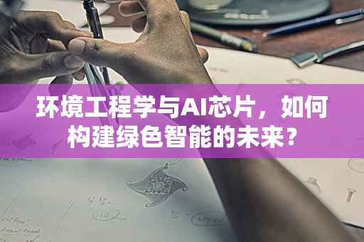 环境工程学与AI芯片，如何构建绿色智能的未来？