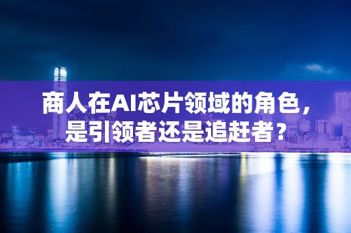 商人在AI芯片领域的角色，是引领者还是追赶者？