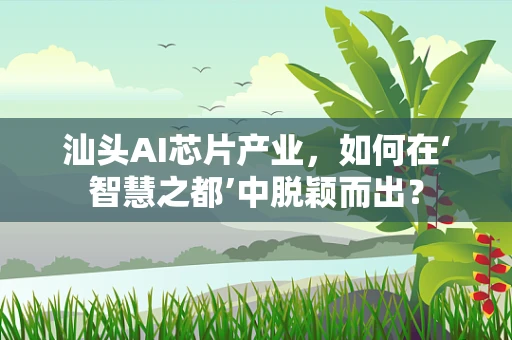 汕头AI芯片产业，如何在‘智慧之都’中脱颖而出？