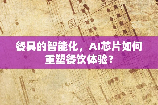 餐具的智能化，AI芯片如何重塑餐饮体验？