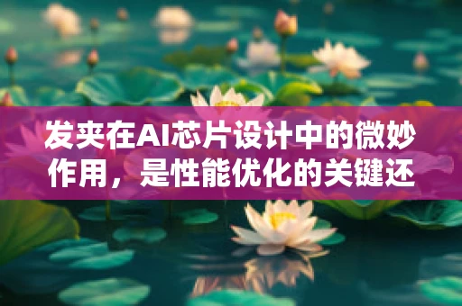 发夹在AI芯片设计中的微妙作用，是性能优化的关键还是设计挑战？