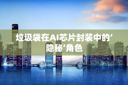 垃圾袋在AI芯片封装中的‘隐秘’角色