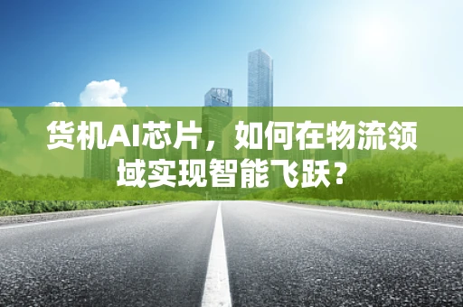 货机AI芯片，如何在物流领域实现智能飞跃？
