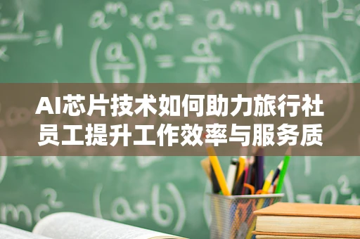 AI芯片技术如何助力旅行社员工提升工作效率与服务质量？