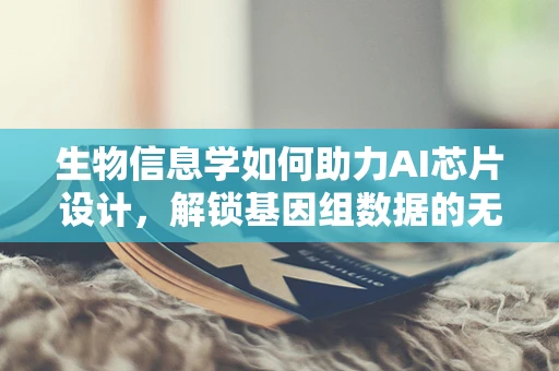 生物信息学如何助力AI芯片设计，解锁基因组数据的无限潜力？