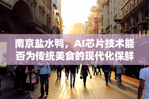南京盐水鸭，AI芯片技术能否为传统美食的现代化保鲜提供新思路？