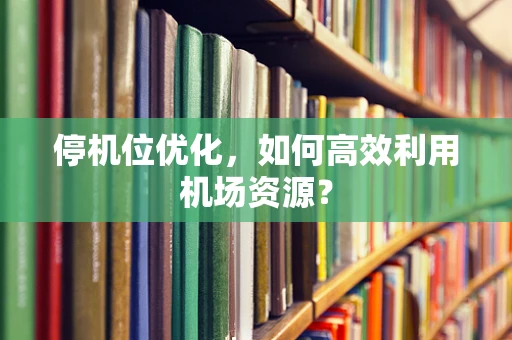 停机位优化，如何高效利用机场资源？