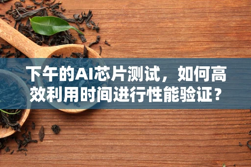 下午的AI芯片测试，如何高效利用时间进行性能验证？