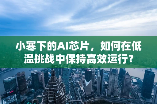 小寒下的AI芯片，如何在低温挑战中保持高效运行？