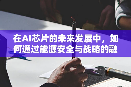 在AI芯片的未来发展中，如何通过能源安全与战略的融合保障技术自主与安全？