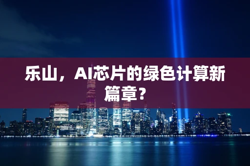 乐山，AI芯片的绿色计算新篇章？