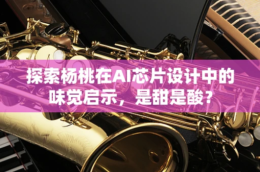 探索杨桃在AI芯片设计中的味觉启示，是甜是酸？