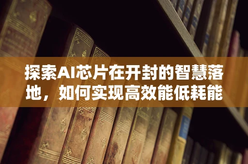 探索AI芯片在开封的智慧落地，如何实现高效能低耗能？