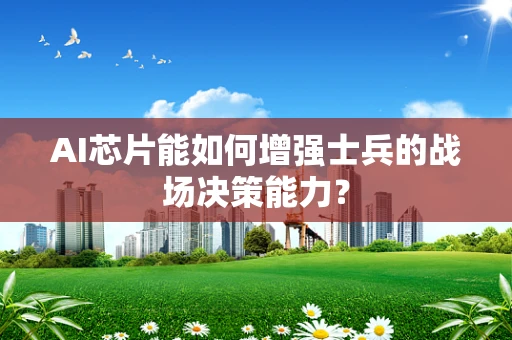 AI芯片能如何增强士兵的战场决策能力？