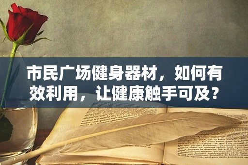 市民广场健身器材，如何有效利用，让健康触手可及？
