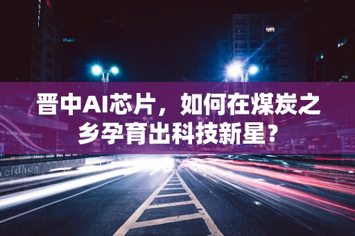 晋中AI芯片，如何在煤炭之乡孕育出科技新星？