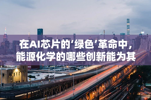 在AI芯片的‘绿色’革命中，能源化学的哪些创新能为其提供不竭动力？