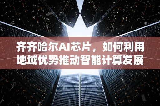 齐齐哈尔AI芯片，如何利用地域优势推动智能计算发展？