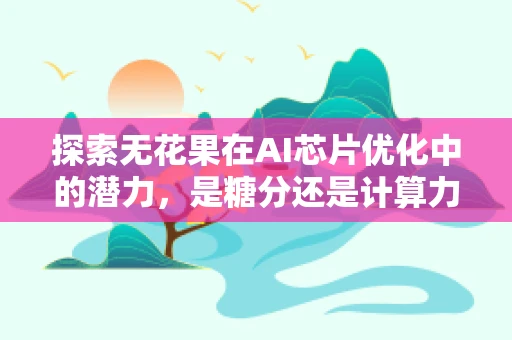 探索无花果在AI芯片优化中的潜力，是糖分还是计算力？