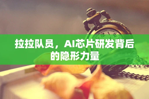 拉拉队员，AI芯片研发背后的隐形力量