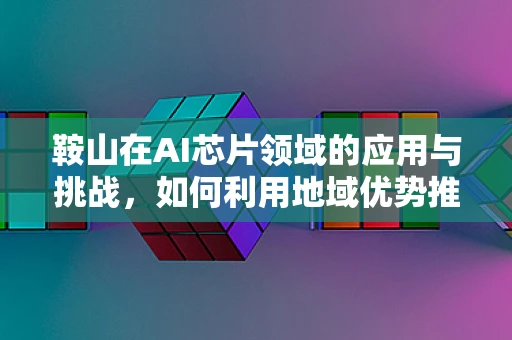 鞍山在AI芯片领域的应用与挑战，如何利用地域优势推动技术创新？