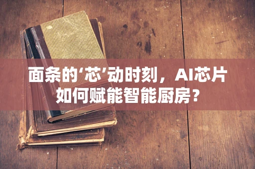 面条的‘芯’动时刻，AI芯片如何赋能智能厨房？