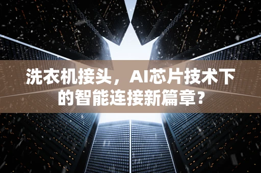洗衣机接头，AI芯片技术下的智能连接新篇章？