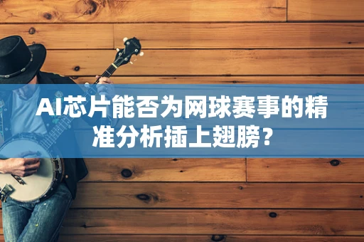 AI芯片能否为网球赛事的精准分析插上翅膀？