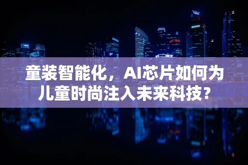 童装智能化，AI芯片如何为儿童时尚注入未来科技？