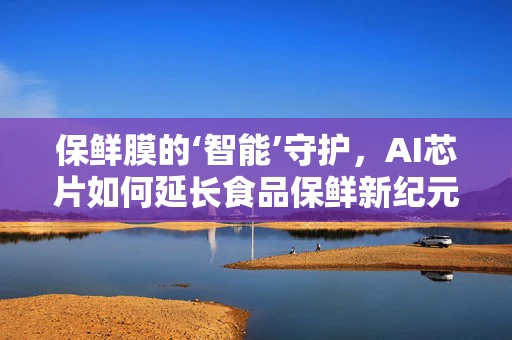 保鲜膜的‘智能’守护，AI芯片如何延长食品保鲜新纪元？