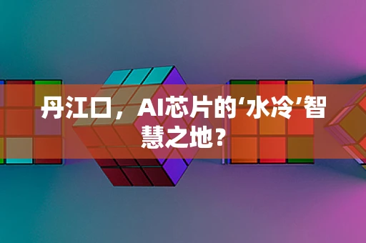 丹江口，AI芯片的‘水冷’智慧之地？