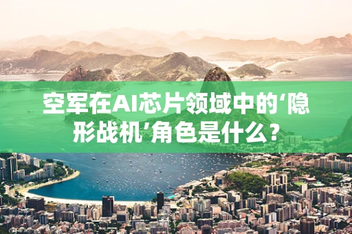 空军在AI芯片领域中的‘隐形战机’角色是什么？