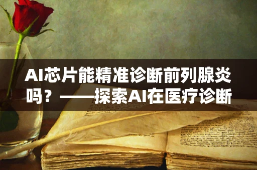 AI芯片能精准诊断前列腺炎吗？——探索AI在医疗诊断中的新边界