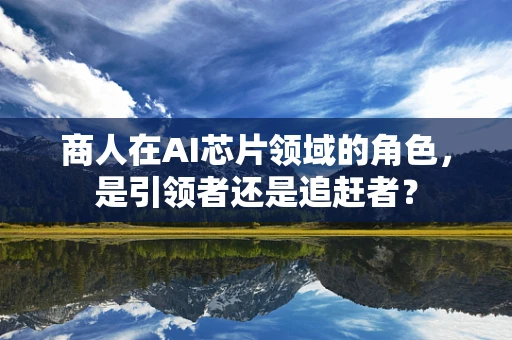 商人在AI芯片领域的角色，是引领者还是追赶者？