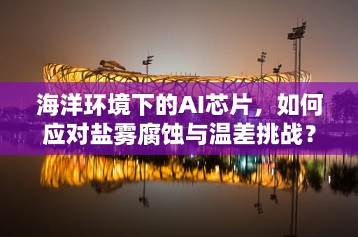 海洋环境下的AI芯片，如何应对盐雾腐蚀与温差挑战？