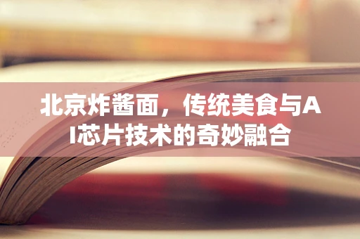 北京炸酱面，传统美食与AI芯片技术的奇妙融合