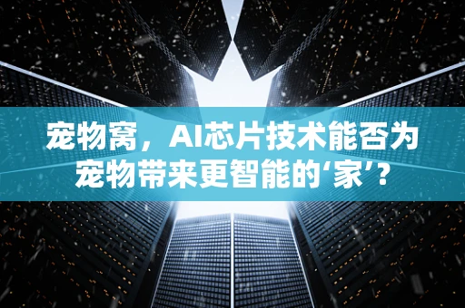 宠物窝，AI芯片技术能否为宠物带来更智能的‘家’？