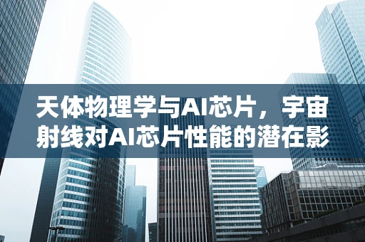 天体物理学与AI芯片，宇宙射线对AI芯片性能的潜在影响