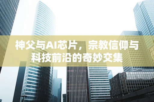 神父与AI芯片，宗教信仰与科技前沿的奇妙交集