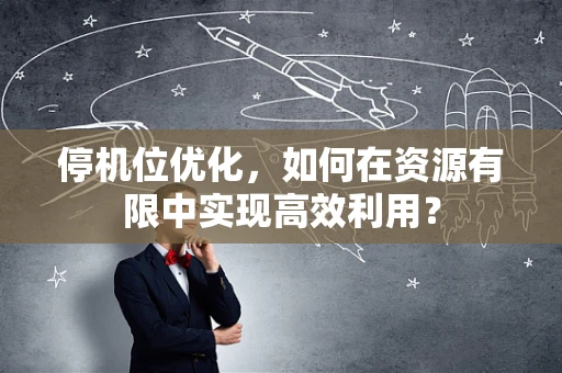 停机位优化，如何在资源有限中实现高效利用？