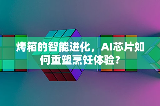 烤箱的智能进化，AI芯片如何重塑烹饪体验？