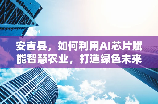 安吉县，如何利用AI芯片赋能智慧农业，打造绿色未来？