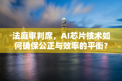 法庭审判席，AI芯片技术如何确保公正与效率的平衡？