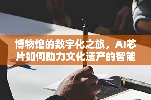 博物馆的数字化之旅，AI芯片如何助力文化遗产的智能守护？