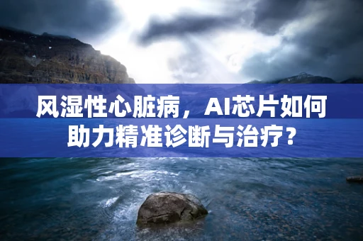 风湿性心脏病，AI芯片如何助力精准诊断与治疗？