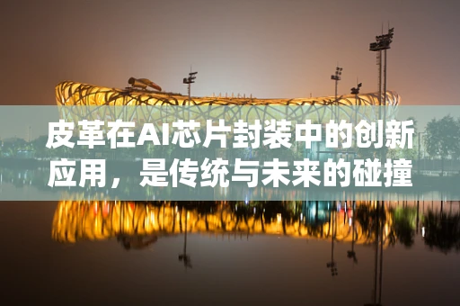 皮革在AI芯片封装中的创新应用，是传统与未来的碰撞吗？