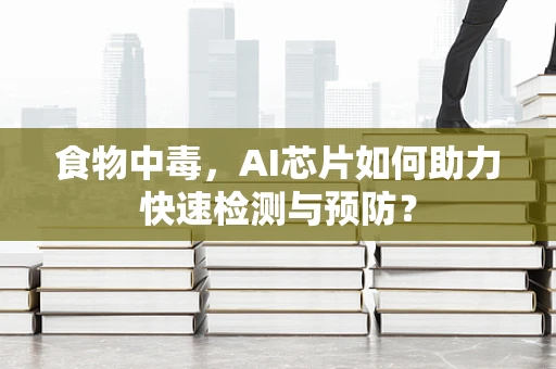 食物中毒，AI芯片如何助力快速检测与预防？